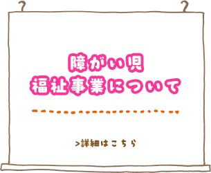 「障がい児福祉事業について」詳しくはこちら